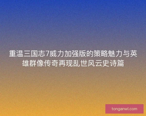 重温三国志7威力加强版的策略魅力与英雄群像传奇再现乱世风云史诗篇