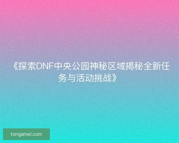 《探索DNF中央公园神秘区域揭秘全新任务与活动挑战》