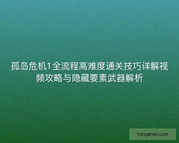 孤岛危机1全流程高难度通关技巧详解视频攻略与隐藏要素武器解析