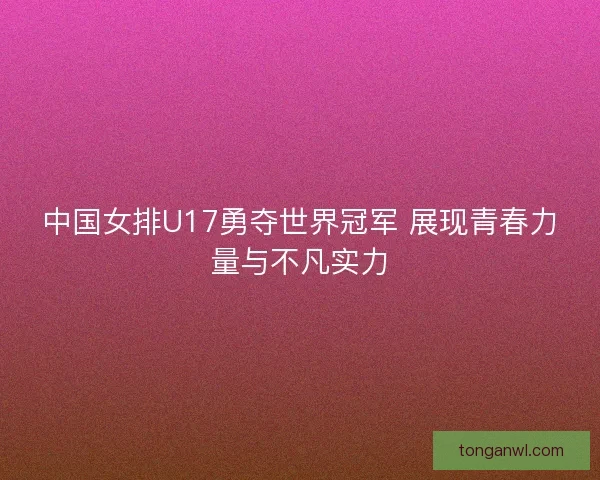 中国女排U17勇夺世界冠军 展现青春力量与不凡实力