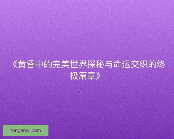 《黄昏中的完美世界探秘与命运交织的终极篇章》